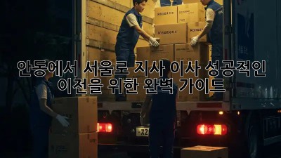 안동에서 서울로 지사 이사, 성공적인 이전을 위한 완벽 가이드! ✨
